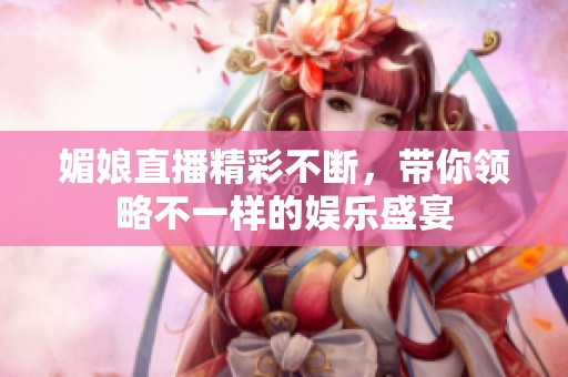 媚娘直播精彩不断，带你领略不一样的娱乐盛宴