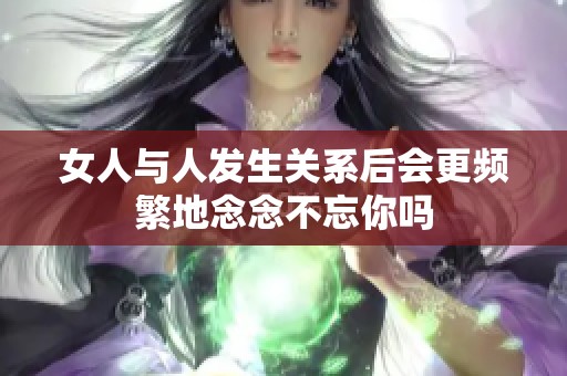 女人与人发生关系后会更频繁地念念不忘你吗