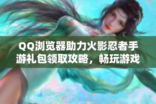 QQ浏览器助力火影忍者手游礼包领取攻略，畅玩游戏乐趣不容错过！