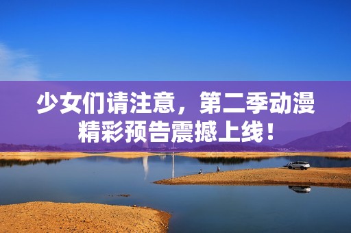 少女们请注意，第二季动漫精彩预告震撼上线！