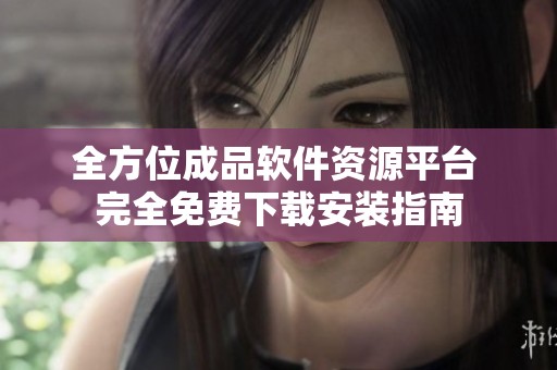 全方位成品软件资源平台 完全免费下载安装指南