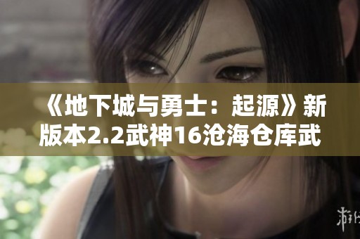 《地下城与勇士：起源》新版本2.2武神16沧海仓库武器一览