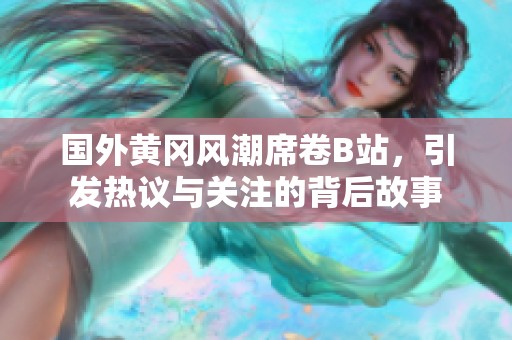 国外黄冈风潮席卷B站，引发热议与关注的背后故事