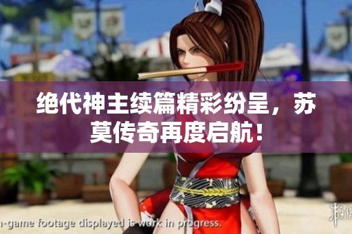 绝代神主续篇精彩纷呈，苏莫传奇再度启航！