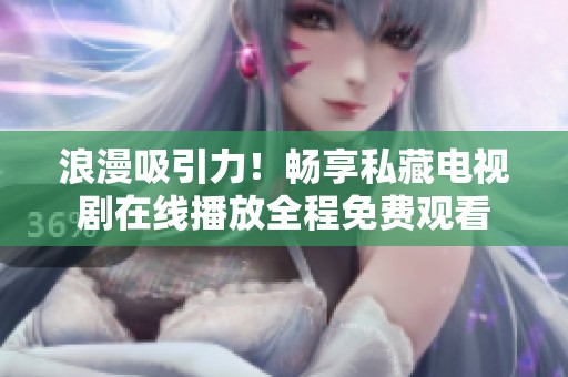 浪漫吸引力！畅享私藏电视剧在线播放全程免费观看
