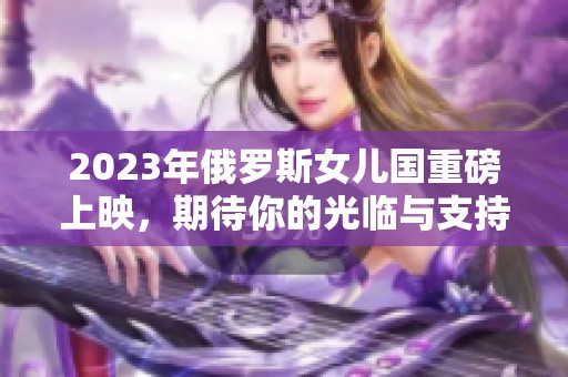 2023年俄罗斯女儿国重磅上映，期待你的光临与支持