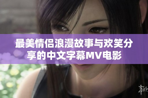 最美情侣浪漫故事与欢笑分享的中文字幕MV电影