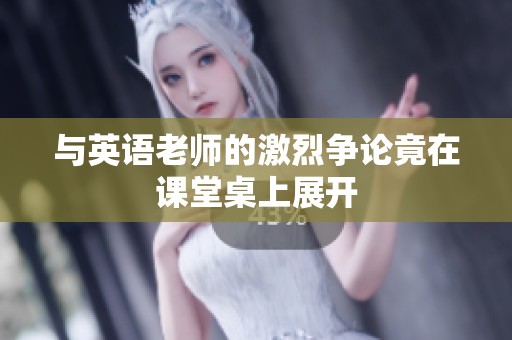 与英语老师的激烈争论竟在课堂桌上展开