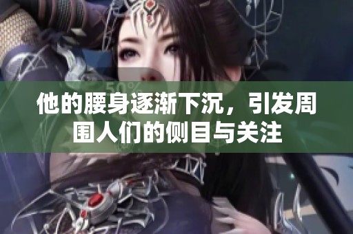 他的腰身逐渐下沉，引发周围人们的侧目与关注