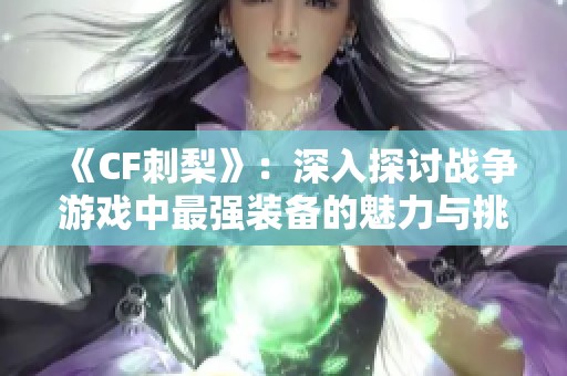 《CF刺梨》：深入探讨战争游戏中最强装备的魅力与挑战