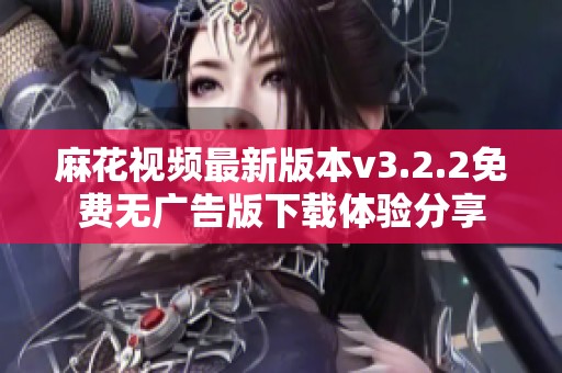 麻花视频最新版本v3.2.2免费无广告版下载体验分享