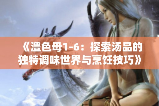 《澧色母1-6：探索汤品的独特调味世界与烹饪技巧》