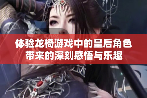 体验龙椅游戏中的皇后角色带来的深刻感悟与乐趣