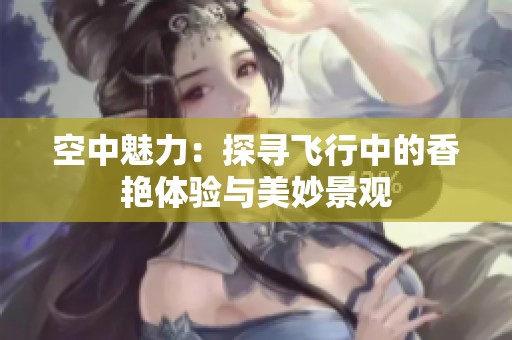 空中魅力：探寻飞行中的香艳体验与美妙景观