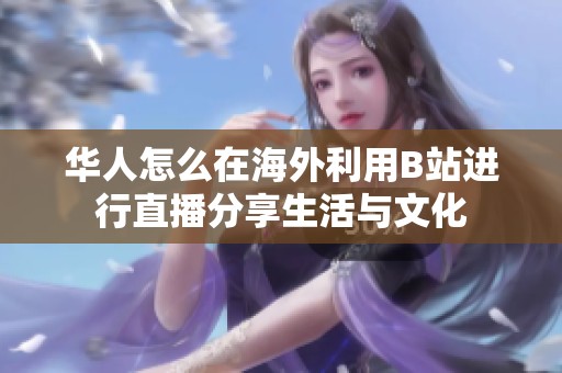 华人怎么在海外利用B站进行直播分享生活与文化