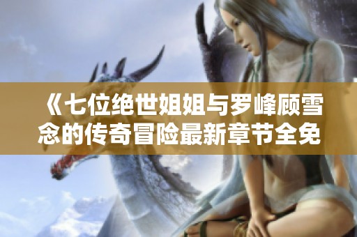 《七位绝世姐姐与罗峰顾雪念的传奇冒险最新章节全免费阅读》