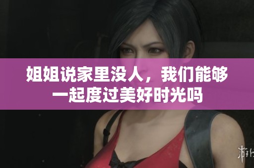 姐姐说家里没人，我们能够一起度过美好时光吗