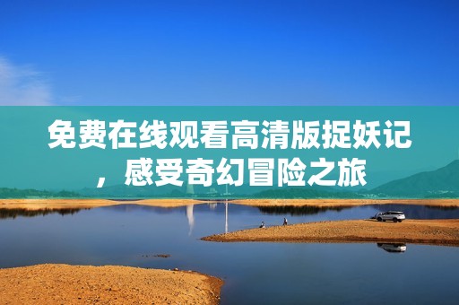 免费在线观看高清版捉妖记，感受奇幻冒险之旅