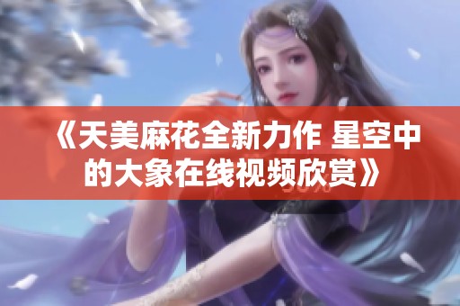 《天美麻花全新力作 星空中的大象在线视频欣赏》