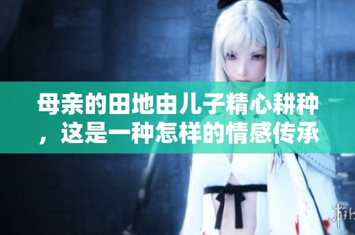 母亲的田地由儿子精心耕种，这是一种怎样的情感传承呢