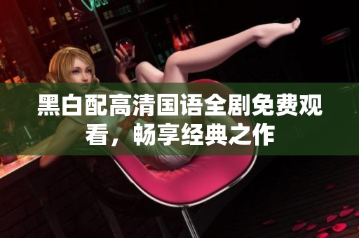黑白配高清国语全剧免费观看，畅享经典之作