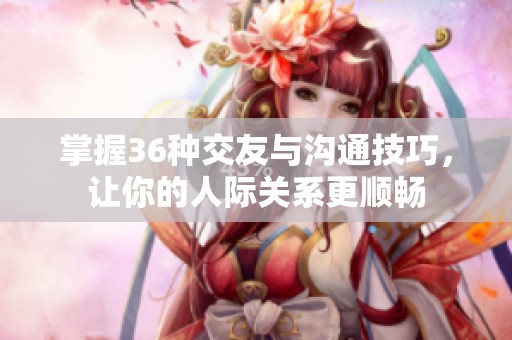掌握36种交友与沟通技巧，让你的人际关系更顺畅