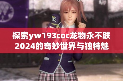 探索yw193coc龙物永不联2024的奇妙世界与独特魅力