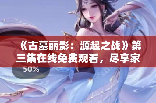 《古墓丽影：源起之战》第三集在线免费观看，尽享家庭影院的精彩体验