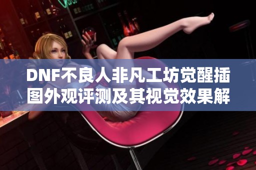 DNF不良人非凡工坊觉醒插图外观评测及其视觉效果解析
