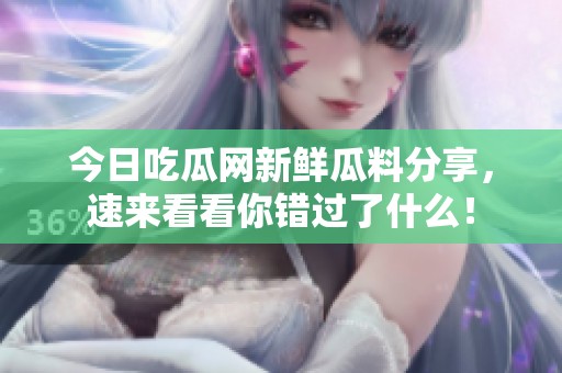 今日吃瓜网新鲜瓜料分享，速来看看你错过了什么！