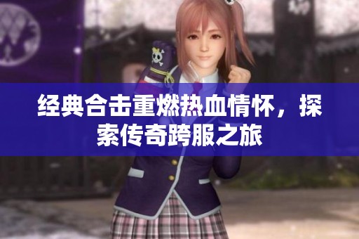 经典合击重燃热血情怀，探索传奇跨服之旅