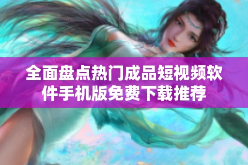 全面盘点热门成品短视频软件手机版免费下载推荐