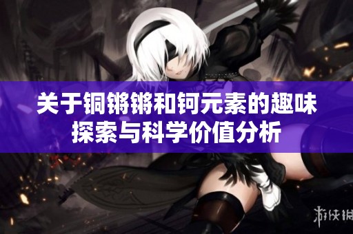 关于铜锵锵和钶元素的趣味探索与科学价值分析