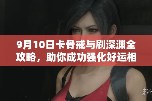 9月10日卡骨戒与刷深渊全攻略，助你成功强化好运相伴