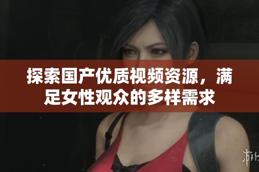 探索国产优质视频资源，满足女性观众的多样需求