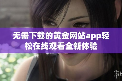 无需下载的黄金网站app轻松在线观看全新体验