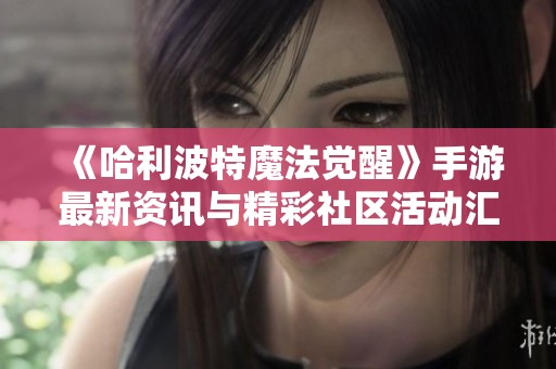 《哈利波特魔法觉醒》手游最新资讯与精彩社区活动汇总