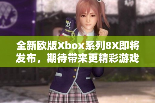 全新欧版Xbox系列8X即将发布，期待带来更精彩游戏体验