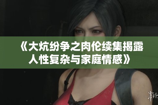 《大炕纷争之肉伦续集揭露人性复杂与家庭情感》