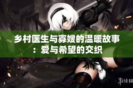 乡村医生与寡嫂的温暖故事：爱与希望的交织