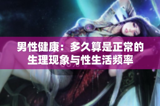 男性健康：多久算是正常的生理现象与性生活频率
