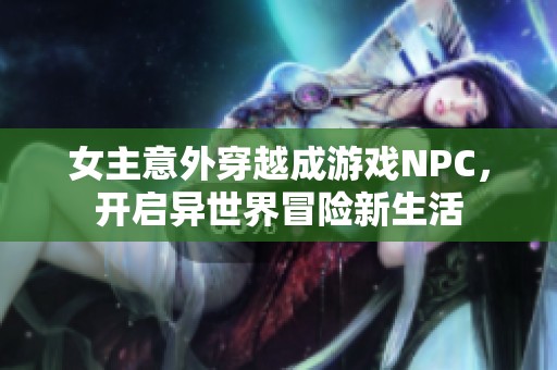 女主意外穿越成游戏NPC，开启异世界冒险新生活