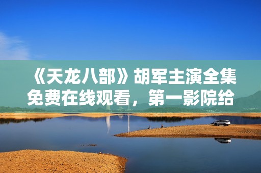 《天龙八部》胡军主演全集免费在线观看，第一影院给你不一样的观影体验