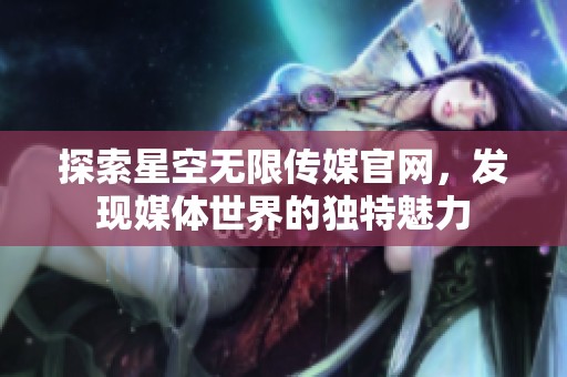 探索星空无限传媒官网，发现媒体世界的独特魅力