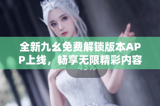 全新九幺免费解锁版本APP上线，畅享无限精彩内容