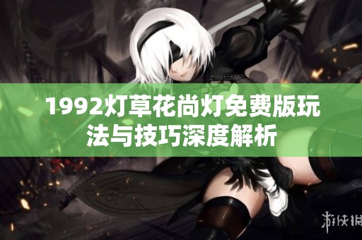 1992灯草花尚灯免费版玩法与技巧深度解析