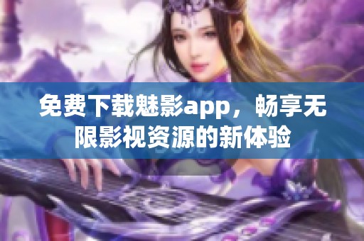 免费下载魅影app，畅享无限影视资源的新体验