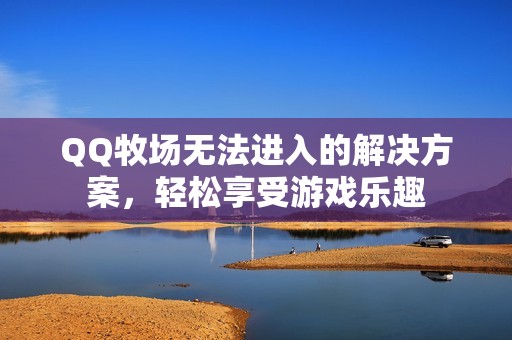QQ牧场无法进入的解决方案，轻松享受游戏乐趣