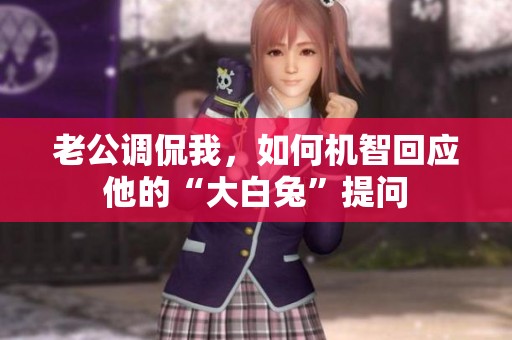 老公调侃我，如何机智回应他的“大白兔”提问