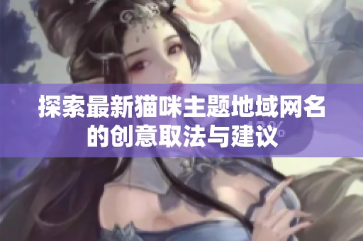 探索最新猫咪主题地域网名的创意取法与建议